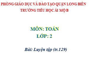 Bài giảng Toán Lớp 2 - Tuần 26: Luyện tập trang 129 - Năm học 2020-2021 - Trường Tiểu học Ái Mộ B