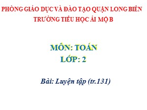Bài giảng Toán Lớp 2 - Tuần 26: Luyện tập trang 131 - Năm học 2020-2021 - Trường Tiểu học Ái Mộ B
