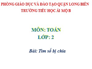 Bài giảng Toán Lớp 2 - Tuần 26: Tìm số bị chia - Năm học 2020-2021 - Trường Tiểu học Ái Mộ B