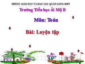 Bài giảng Toán Lớp 2 - Tuần 27: Luyện tập - Năm học 2020-2021 - Trường Tiểu học Ái Mộ B