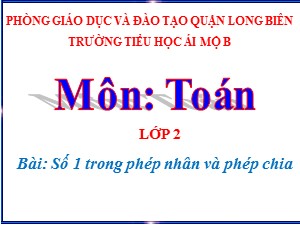 Bài giảng Toán Lớp 2 - Tuần 27: Số 1 trong phép nhân và phép chia - Năm học 2020-2021 - Trường Tiểu học Ái Mộ B