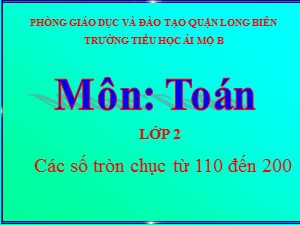 Bài giảng Toán Lớp 2 - Tuần 28: Các số tròn chục từ 110 đến 200 - Năm học 2020-2021 - Trường Tiểu học Ái Mộ B