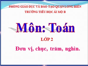 Bài giảng Toán Lớp 2 - Tuần 28: Đơn vị, chục, trăm, nghìn - Năm học 2020-2021 - Trường Tiểu học Ái Mộ B