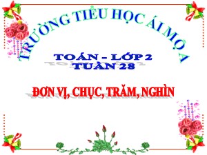 Bài giảng Toán Lớp 2 - Tuần 28: Đơn vị, chục,trăm, nghìn - Năm học 2018-2019 - Trường Tiểu học Ái Mộ A