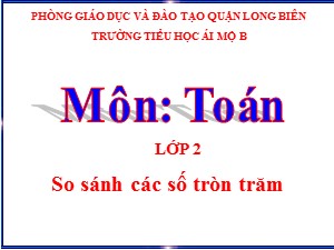 Bài giảng Toán Lớp 2 - Tuần 28: So sánh các số tròn trăm - Năm học 2020-2021 - Trường Tiểu học Ái Mộ B