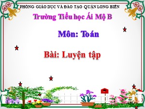 Bài giảng Toán Lớp 2 - Tuần 29: Luyện tập - Năm học 2020-2021 - Trường Tiểu học Ái Mộ B