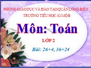 Bài giảng Toán Lớp 2 - Tuần 3: 26+4, 36+24 - Năm học 2020-2021 - Trường Tiểu học Ái Mộ B