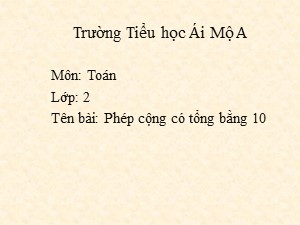 Bài giảng Toán Lớp 2 - Tuần 3: Phép cộng có tổng bằng 10 - Năm học 2018-2019 - Trường Tiểu học Ái Mộ A