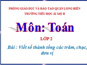Bài giảng Toán Lớp 2 - Tuần 30: Viết số thành tổng các trăm, chục, đơn vị - Năm học 2020-2021 - Trường Tiểu học Ái Mộ B