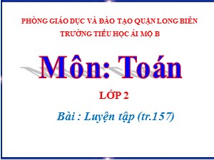 Bài giảng Toán Lớp 2 - Tuần 31: Luyện tập trang 157 - Năm học 2020-2021 - Trường Tiểu học Ái Mộ B