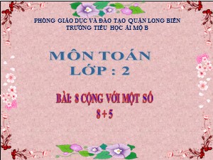 Bài giảng Toán Lớp 2 - Tuần 4: 8 cộng với một số 8+5 - Năm học 2020-2021 - Trường Tiểu học Ái Mộ B