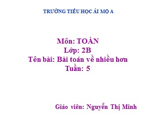 Bài giảng Toán Lớp 2 - Tuần 5: Bài toán về nhiều hơn - Năm học 2017-2018- Nguyễn Thị Minh
