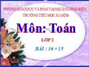 Bài giảng Toán Lớp 2 - Tuần 6: 36+15 - Năm học 2020-2021 - Trường Tiểu học Ái Mộ B