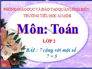 Bài giảng Toán Lớp 2 - Tuần 6: 7 cộng với một số 7 + 5 - Năm học 2017-2018 - Trường Tiểu học Ái Mộ B