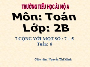 Bài giảng Toán Lớp 2 - Tuần 6: 7 cộng với một số 7 + 5 - Năm học 2017-2018 - Nguyễn Thị Minh