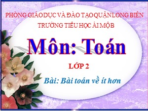 Bài giảng Toán Lớp 2 - Tuần 6: Bài toán về ít hơn - Năm học 2020-2021 - Trường Tiểu học Ái Mộ B