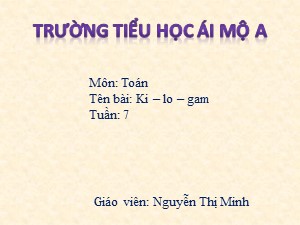 Bài giảng Toán Lớp 2 - Tuần 7: Ki-lô-gam - Năm học 2017-2018 - Nguyễn Thị Minh