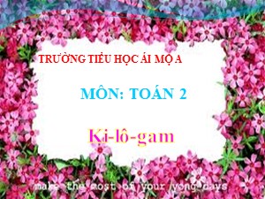 Bài giảng Toán Lớp 2 - Tuần 7: Ki-lô-gam - Trường Tiểu học Ái Mộ A