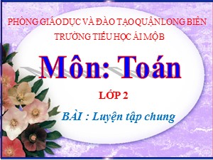 Bài giảng Toán Lớp 2 - Tuần 9: Luyện tập chung - Năm học 2020-2021 - Trường Tiểu học Ái Mộ B