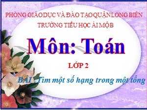 Bài giảng Toán Lớp 2 - Tuần 9: Tìm một số hạng trong một tổng - Năm học 2020-2021 - Trường Tiểu học Ái Mộ B