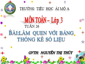 Bài giảng Toán Lớp 3 - Tuần 26: Làm quen với bảng thống kê số liệu - Nguyễn Thị Thúy