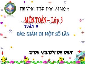 Bài giảng Toán Lớp 3 - Tuần 8: Giảm đi một số lần - Năm học 2017-2018 - Nguyễn Thị Thúy