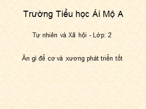 Bài giảng Tự nhiên xã hội Lớp 2 - Tuần 4: Ăn gì để cơ và xương phát triển tốt - Năm học 2020-2021 - Trường Tiểu học Ái Mộ A