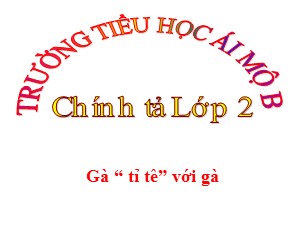 Bài giảng Chính tả Lớp 2 - Tuần 17: Gà tỉ tê với gà - Trường Tiểu học Ái Mộ B