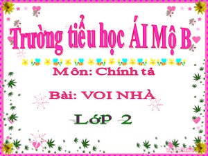 Bài giảng Chính tả Lớp 2 - Tuần 24: Voi nhà - Trường Tiểu học Ái Mộ B