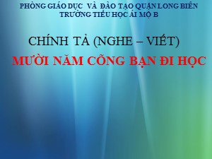 Bài giảng Chính tả Lớp 4 - Tuần 2: Nghe viết Mười năm cõng bạn đi học - Năm học 2020-2021 - Trường Tiểu học Ái Mộ B