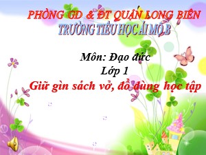 Bài giảng Đạo đức Lớp 1 - Tuần 5: Giữ gìn sách vở, đồ dùng học tập (Tiết 1) - Năm học 2017-2018 - Trường Tiểu học Ái Mộ B