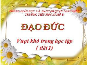 Bài giảng Đạo đức Lớp 4 - Bài 2: Vượt khó trong học tập (Tiết 1) - Năm học 2020-2021 - Trường Tiểu học Ái Mộ B