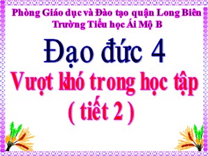 Bài giảng Đạo đức Lớp 4 - Bài 2: Vượt khó trong học tập (Tiết 2 ) - Năm học 2020-2021 - Trường Tiểu học Ái Mộ B