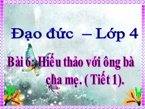 Bài giảng Đạo đức Lớp 4 - Bài 6: Hiếu thảo với ông bà cha mẹ (Tiết 1) - Năm học 2020-2021 - Trường Tiểu học Ái Mộ B