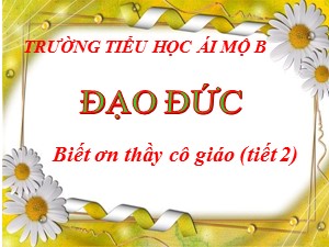 Bài giảng Đạo đức Lớp 4 - Bài 7: Biết ơn thầy giáo,cô giáo (Tiết 2) - Năm học 2020-2021 - Trường Tiểu học Ái Mộ B