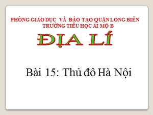 Bài giảng Địa lí Lớp 4 - Bài 15: Thủ đô Hà Nội - Năm học 2020-2021 - Trường Tiểu học Ái Mộ B