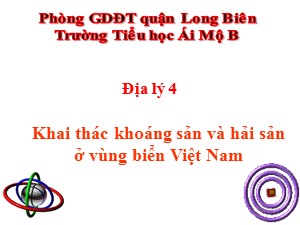 Bài giảng Địa lí Lớp 4 - Bài 30: Khai thác khoáng sản và hải sản ở vùng biển Việt Nam - Năm học 2020-2021 - Trường Tiểu học Ái Mộ B