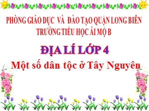 Bài giảng Địa lí Lớp 4 - Bài 6: Một số dân tộc ở Tây Nguyên - Năm học 2020-2021 - Trường Tiểu học Ái Mộ B