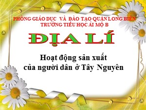 Bài giảng Địa lí Lớp 4 - Bài 7: Hoạt động sản xuất của người dân ở Tây Nguyên - Năm học 2020-2021 - Trường Tiểu học Ái Mộ B