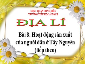 Bài giảng Địa lí Lớp 4 - Bài 8: Hoạt động sản xuất của người dân ở Tây Nguyên (Tiếp theo) - Năm học 2020-2021 - Trường Tiểu học Ái Mộ B