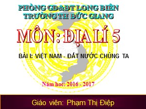 Bài giảng Địa lí Lớp 5 - Bài 1: Việt Nam đất nước chúng ta - Năm học 2016-2017 - Phạm Thị Điệp
