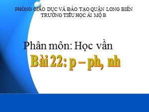 Bài giảng Học vần Lớp 1 - Bài 22: p-ph-nh - Năm học 2017-2018 - Trường Tiểu học Ái Mộ B