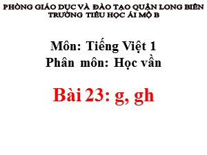 Bài giảng Học vần Lớp 1 - Bài 23: g-gh - Năm học 2017-2018 - Trường Tiểu học Ái Mộ B