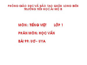 Bài giảng Học vần Lớp 1 - Bài 99: uơ-uya - Trường Tiểu học Ái Mộ B