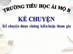 Bài giảng Kể chuyện Lớp 4 - Tuần 9: Kể chuyện được chứng kiến hoặc tham gia - Năm học 2020-2021 - Trường Tiểu học Ái Mộ B