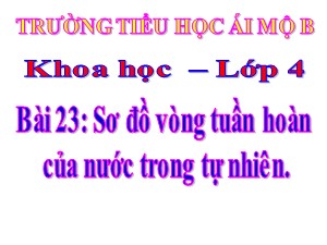 Bài giảng Khoa học Lớp 4 - Bài 23: Sơ đồ vòng tuần hoàn của nước trong tự nhiên - Năm học 2020-2021 - Trường Tiểu học Ái Mộ B