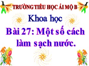 Bài giảng Khoa học Lớp 4 - Bài 27: Một số cách làm sạch nước - Năm học 2020-2021 - Trường Tiểu học Ái Mộ B