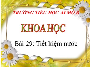 Bài giảng Khoa học Lớp 4 - Bài 29: Tiết kiệm nước - Năm học 2020-2021 - Trường Tiểu học Ái Mộ B