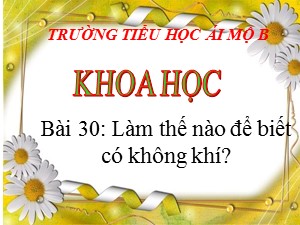 Bài giảng Khoa học Lớp 4 - Bài 30: Làm thế nào để biết có không khí? - Năm học 2020-2021 - Trường Tiểu học Ái Mộ B