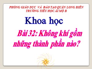 Bài giảng Khoa học Lớp 4 - Bài 32: Không khí gồm những thành phần nào? - Năm học 2020-2021 - Trường Tiểu học Ái Mộ B